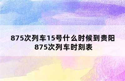 875次列车15号什么时候到贵阳 875次列车时刻表